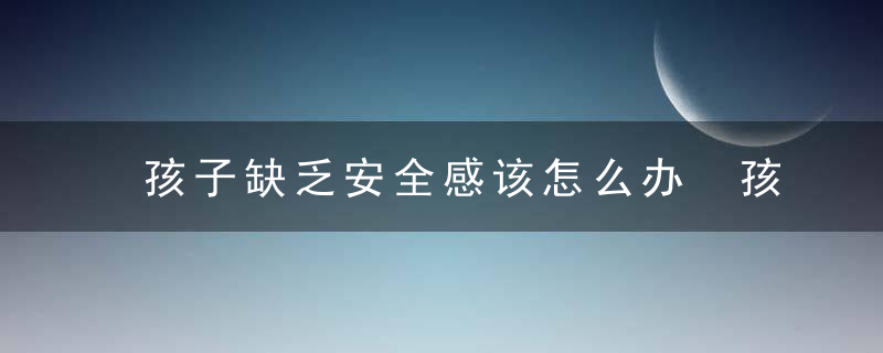 孩子缺乏安全感该怎么办 孩子缺乏安全感是怎么回事